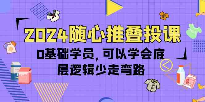 （10017期）2024随心推叠投课，0基础学员，可以学会底层逻辑少走弯路（14节）-365资源网