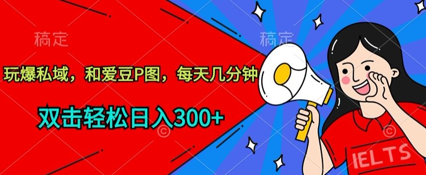 玩爆私域，和爱豆P图，每天几分钟 轻松日入300+-365资源网