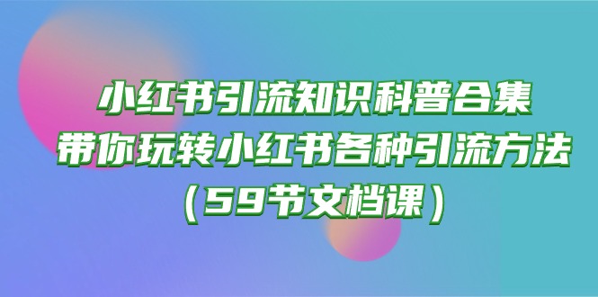 小红书引流知识科普合集，带你玩转小红书各种引流方法（59节文档课）-365资源网