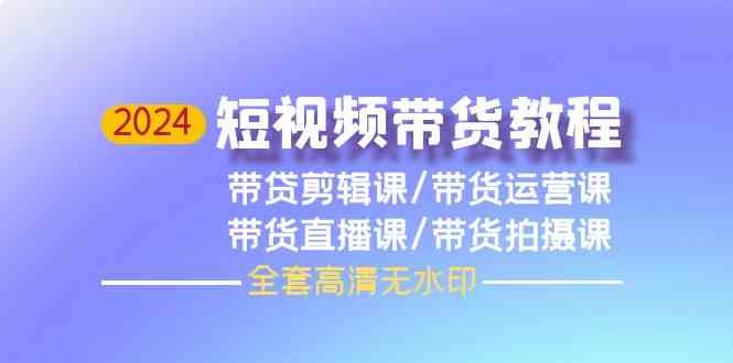 2024短视频带货教程，剪辑课+运营课+直播课+拍摄课-365资源网