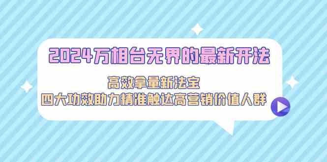 2024万相台无界的最新开法，高效拿量新法宝，四大功效助力…-365资源网