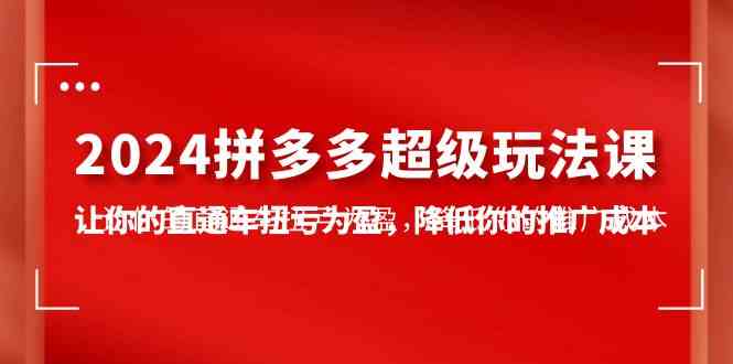 （10036期）2024拼多多-超级玩法课，让你的直通车扭亏为盈，降低你的推广成本-7节课-365资源网