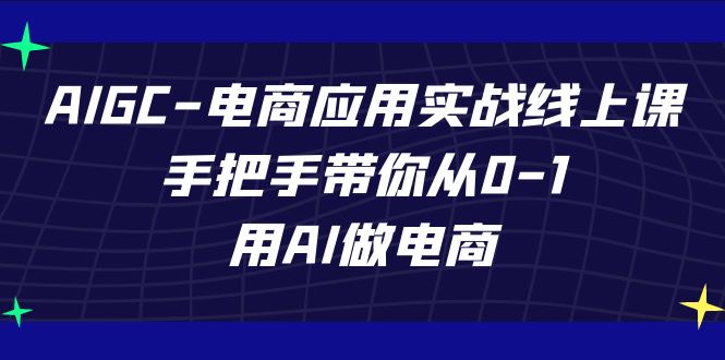 AIGC电商应用实战线上课，手把手带你从0-1，用AI做电商（更新39节课）-365资源网