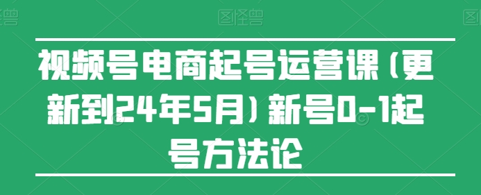 视频号电商起号运营课(更新到24年5月)新号0-1起号方法论-365资源网