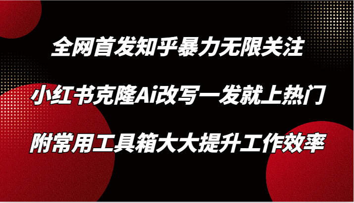 知乎暴力无限关注，小红书克隆Ai改写一发就上热门，附常用工具箱大大提升工作效率-365资源网