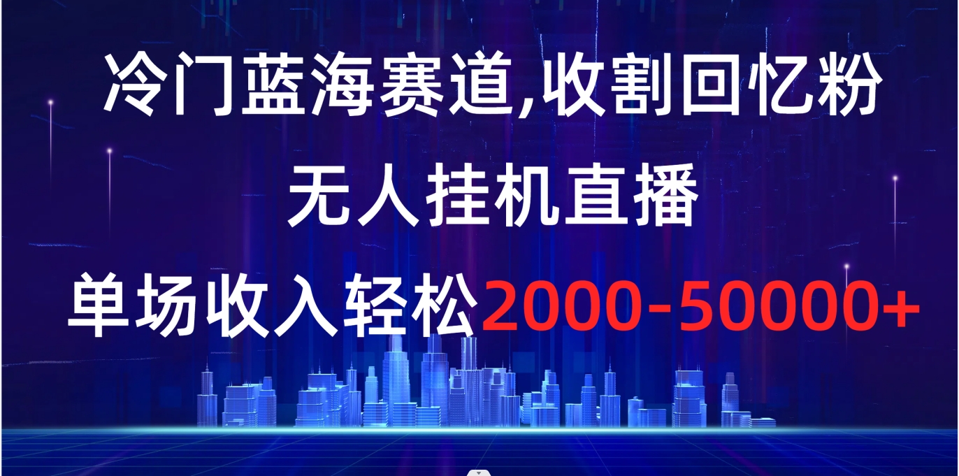 冷门蓝海赛道，收割回忆粉，无人挂机直播，单场收入轻松2000-5w+-365资源网