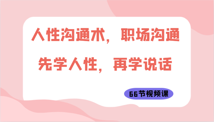 人性沟通术，职场沟通：先学人性，再学说话（66节视频课）-365资源网