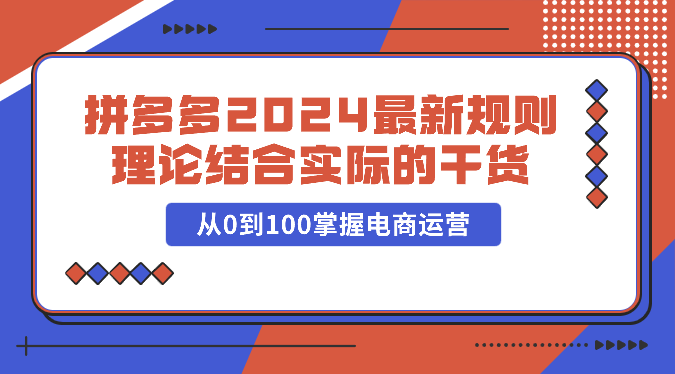 拼多多2024最新规则理论结合实际的干货，从0到100掌握电商运营-365资源网