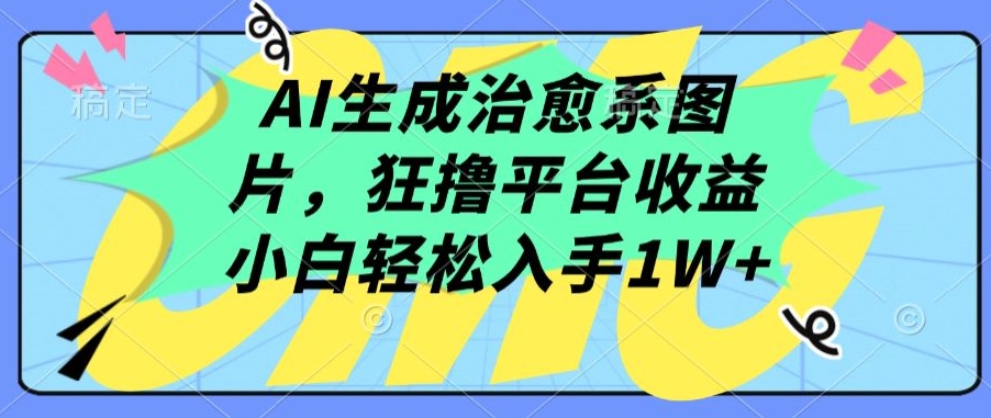 AI生成治愈系图片，狂撸平台收益，小白轻松入手1W+-365资源网