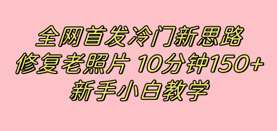 全网首发冷门新思路，修复老照片，10分钟收益150+，适合新手操作的项目-365资源网