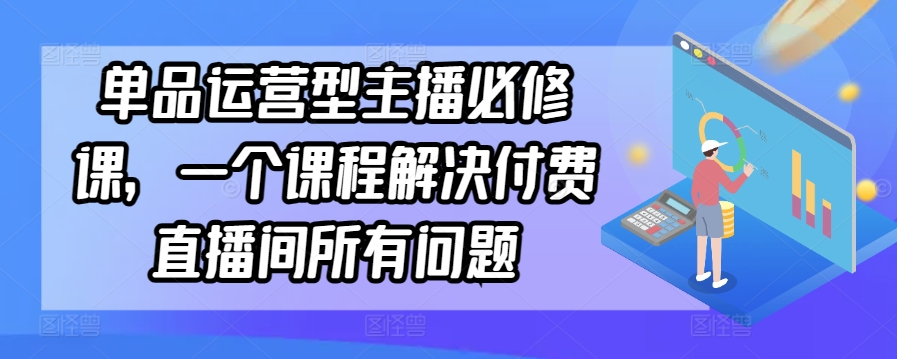 单品运营型主播必修课，一个课程解决付费直播间所有问题-365资源网